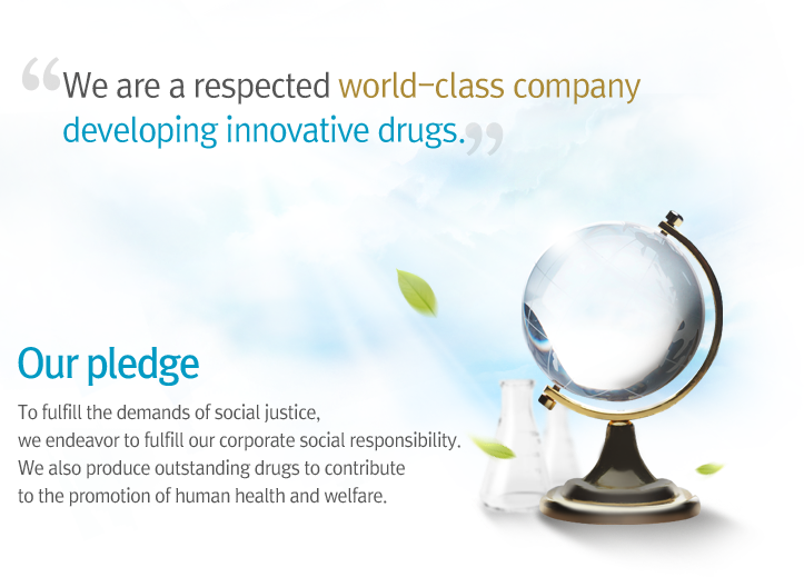 We are a respected world-class company developing innovative drugs. Our pledge - To fulfill the demands of social justice,we endeavor to fulfill our corporate social responsibility.We also produce outstanding drugs to contribute to the promotion of human health and welfare.