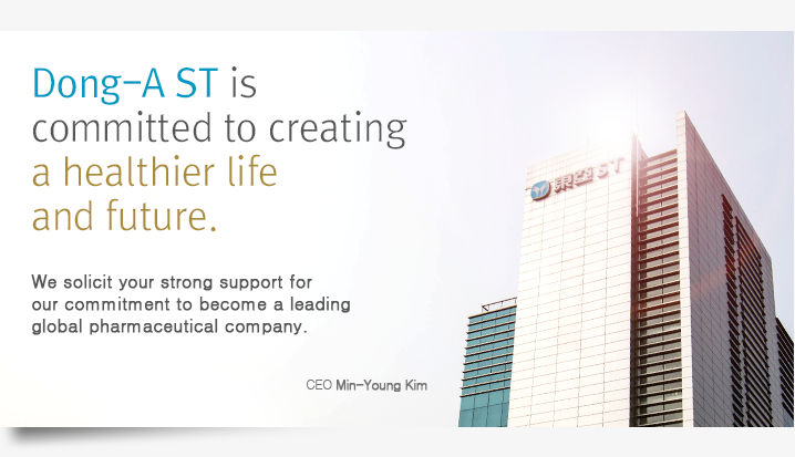 Dong-A ST is committed to creating a healthier life and future. We solicit your strong support for our commitment to become a leading global pharmaceutical company.  - Kim Won-bae, Vice Chairman, Park Chan-il, President 