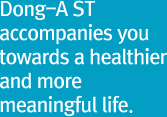 Dong-A ST accompanies you towards a healthier and more meaningful life. 